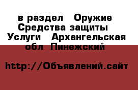  в раздел : Оружие. Средства защиты » Услуги . Архангельская обл.,Пинежский 